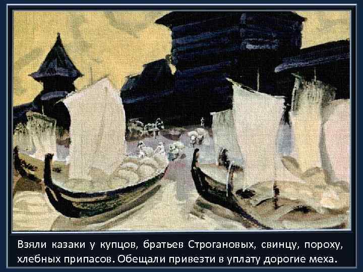 Взяли казаки у купцов, братьев Строгановых, свинцу, пороху, хлебных припасов. Обещали привезти в уплату