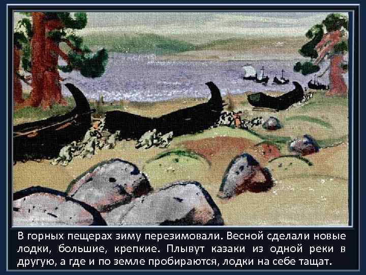В горных пещерах зиму перезимовали. Весной сделали новые лодки, большие, крепкие. Плывут казаки из