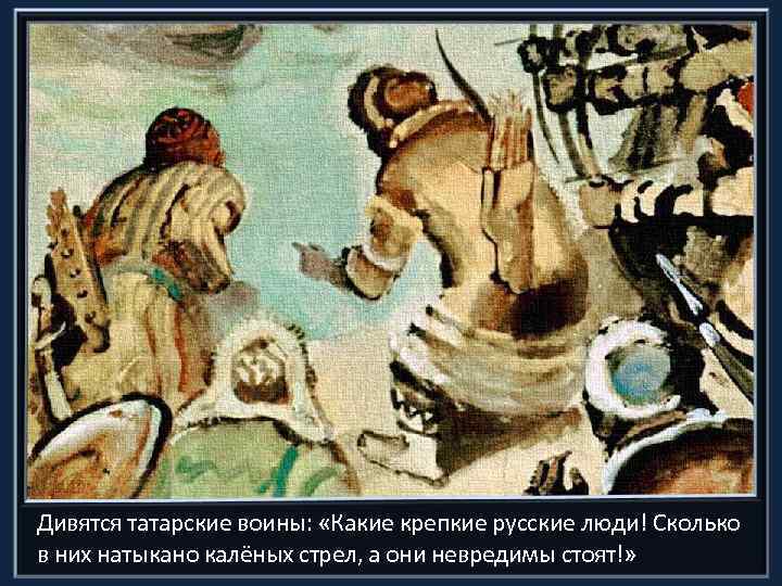Дивятся татарские воины: «Какие крепкие русские люди! Сколько в них натыкано калёных стрел, а