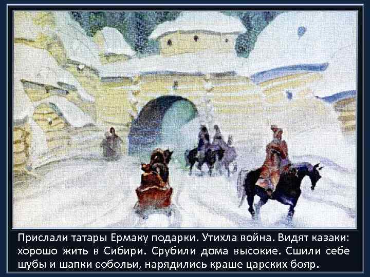 Прислали татары Ермаку подарки. Утихла война. Видят казаки: хорошо жить в Сибири. Срубили дома