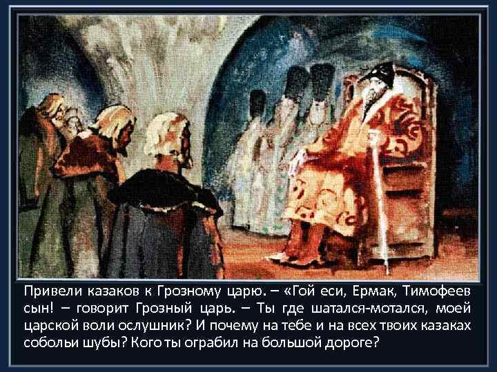 Привели казаков к Грозному царю. – «Гой еси, Ермак, Тимофеев сын! – говорит Грозный