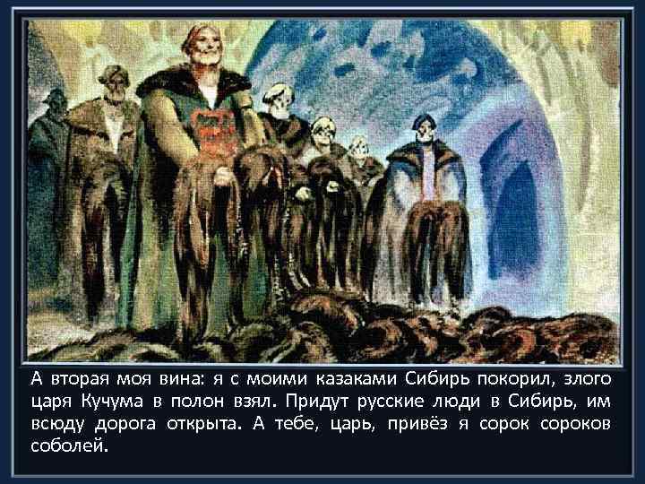 А вторая моя вина: я с моими казаками Сибирь покорил, злого царя Кучума в