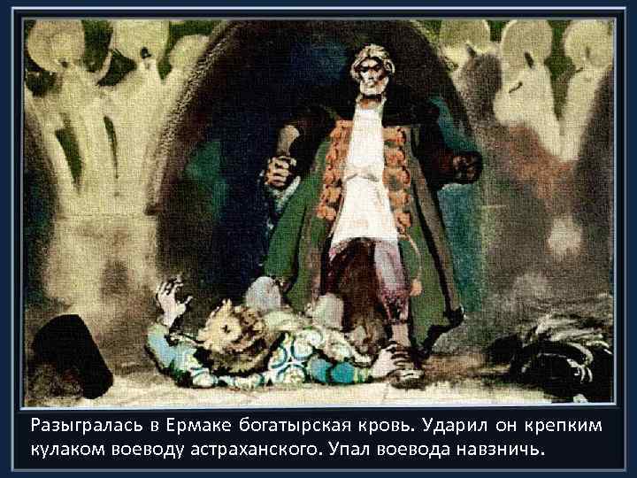 Разыгралась в Ермаке богатырская кровь. Ударил он крепким кулаком воеводу астраханского. Упал воевода навзничь.