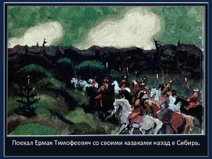 Поехал Ермак Тимофеевич со своими казаками назад в Сибирь. 