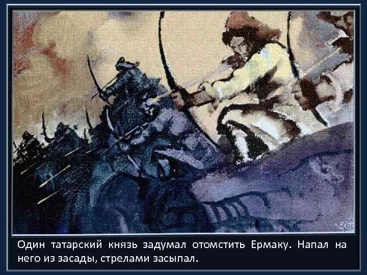 Один татарский князь задумал отомстить Ермаку. Напал на него из засады, стрелами засыпал. 