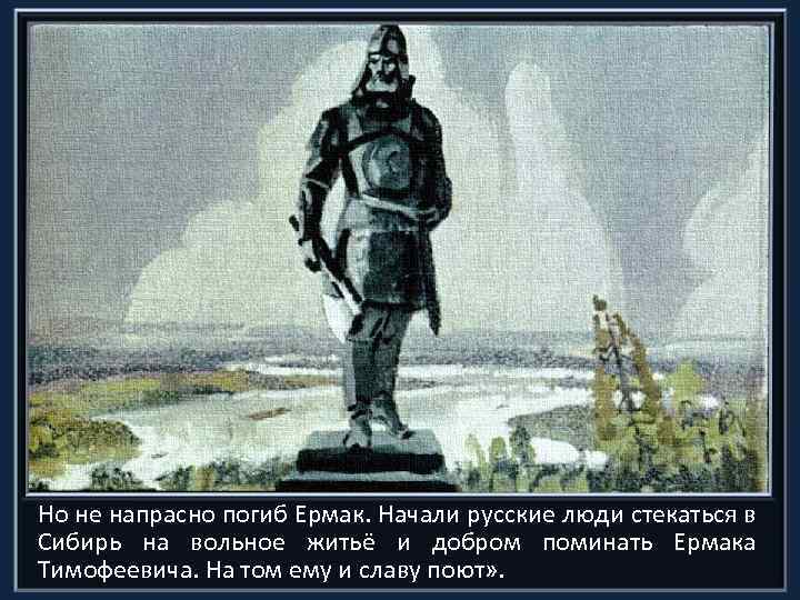 Но не напрасно погиб Ермак. Начали русские люди стекаться в Сибирь на вольное житьё