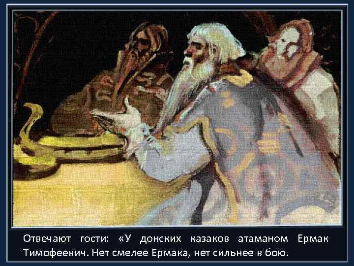 Отвечают гости: «У донских казаков атаманом Ермак Тимофеевич. Нет смелее Ермака, нет сильнее в