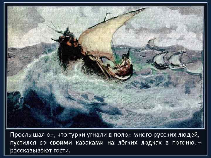 Прослышал он, что турки угнали в полон много русских людей, пустился со своими казаками