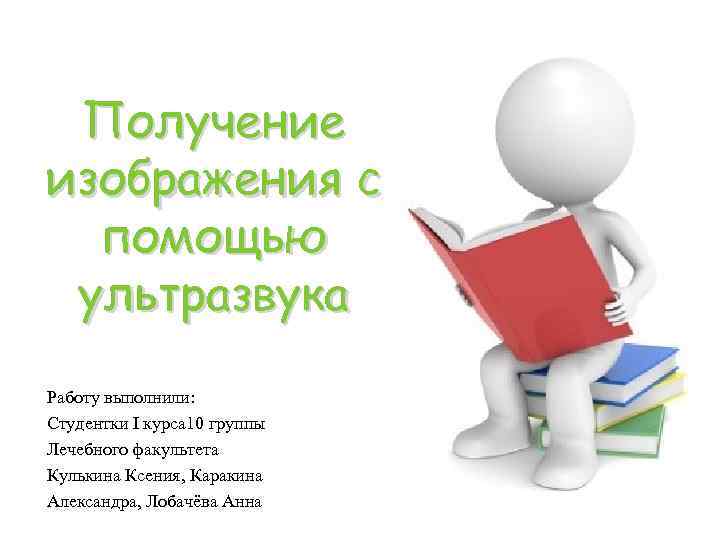 Получение изображения с помощью ультразвука Работу выполнили: Студентки I курса 10 группы Лечебного факультета