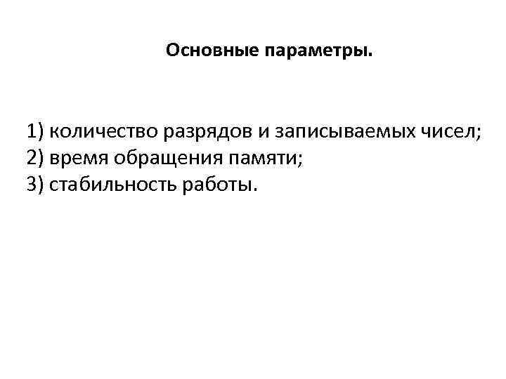 Основные параметры. 1) количество разрядов и записываемых чисел; 2) время обращения памяти; 3) стабильность