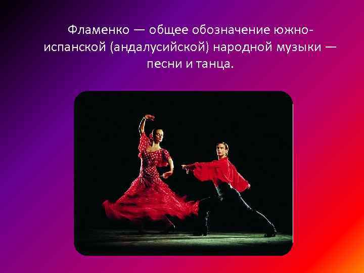 Фламенко — общее обозначение южноиспанской (андалусийской) народной музыки — песни и танца. 