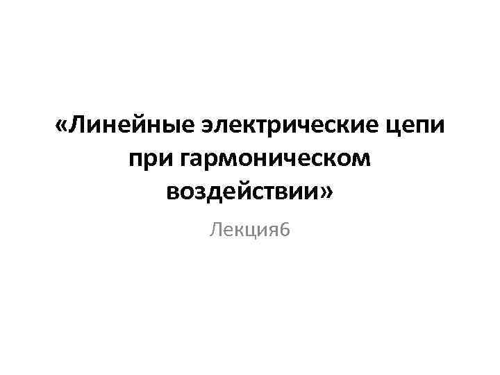  «Линейные электрические цепи при гармоническом воздействии» Лекция 6 