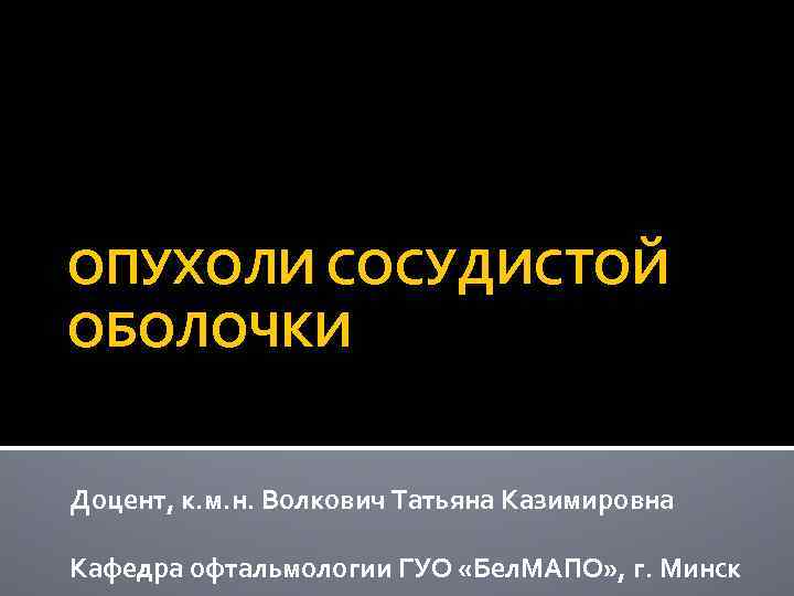 ОПУХОЛИ СОСУДИСТОЙ ОБОЛОЧКИ Доцент, к. м. н. Волкович Татьяна Казимировна Кафедра офтальмологии ГУО «Бел.