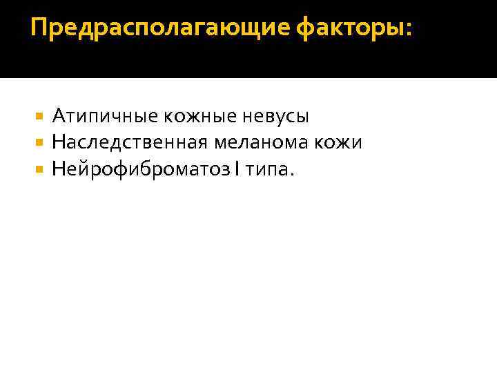 Предрасполагающие факторы: Атипичные кожные невусы Наследственная меланома кожи Нейрофиброматоз I типа. 