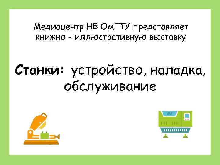 Медиацентр НБ Ом. ГТУ представляет книжно – иллюстративную выставку Станки: устройство, наладка, обслуживание 