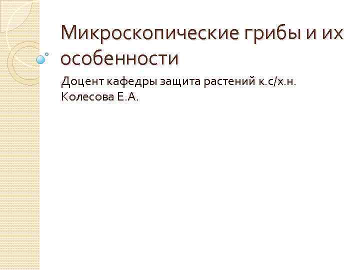 Микроскопические грибы и их особенности Доцент кафедры защита растений к. с/х. н. Колесова Е.