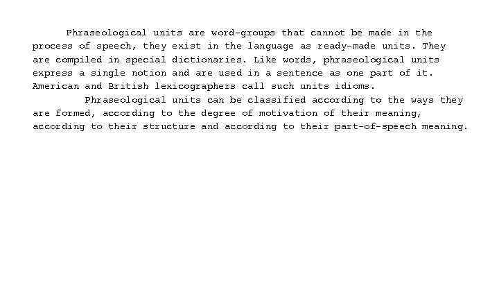 Phraseological units are word-groups that cannot be made in the process of speech, they