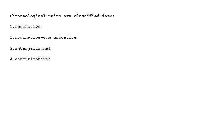 Phraseological units are classified into: 1. nominative 2. nominative-communicative 3. interjectional 4. communicative: 