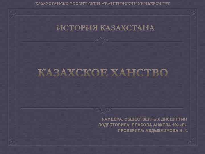 КАЗАХСТАНСКО-РОССИЙСКИЙ МЕДИЦИНСКИЙ УНИВЕРСИТЕТ ИСТОРИЯ КАЗАХСТАНА КАФЕДРА: ОБЩЕСТВЕННЫХ ДИСЦИПЛИН ПОДГОТОВИЛА: ВЛАСОВА АНЖЕЛА 109 «Б» ПРОВЕРИЛА: