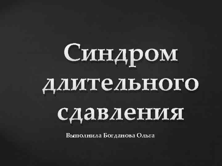 Синдром длительного сдавления Выполнила Богданова Ольга 