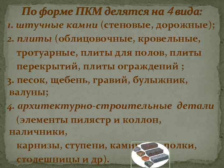 По форме ПКМ делятся на 4 вида: 1. штучные камни (стеновые, дорожные); 2. плиты