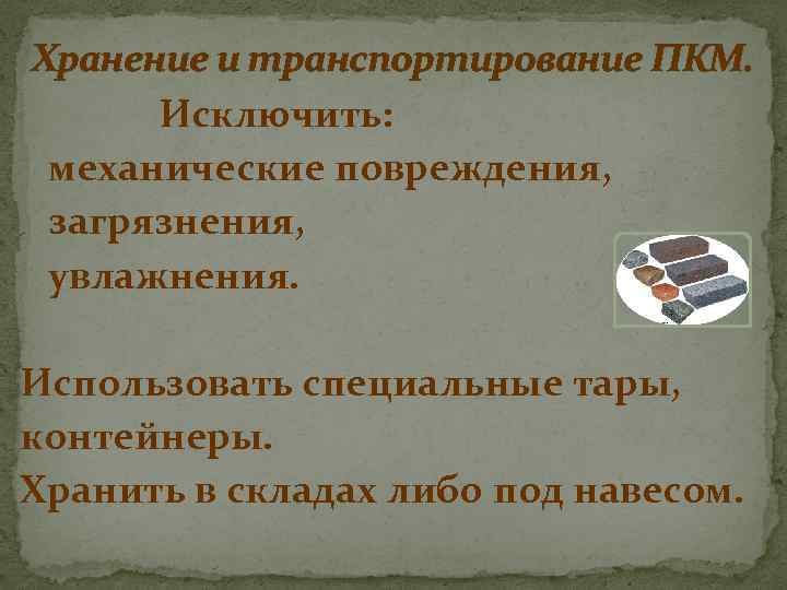 Хранение и транспортирование ПКМ. Исключить: механические повреждения, загрязнения, увлажнения. Использовать специальные тары, контейнеры. Хранить