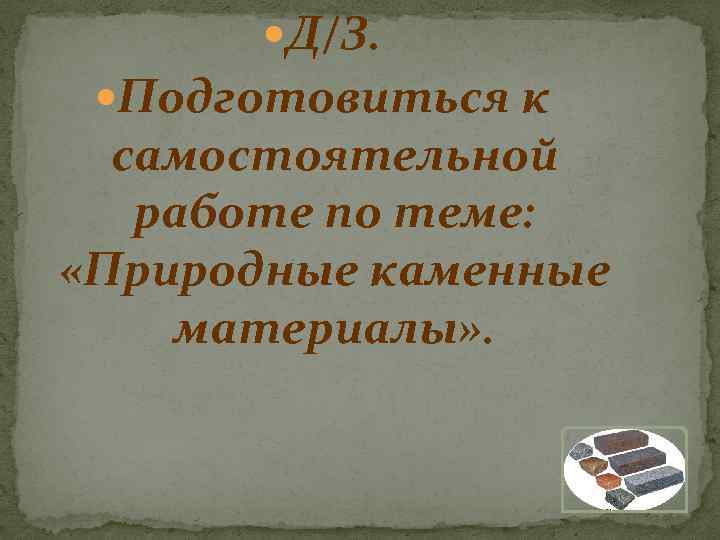  Д/З. Подготовиться к самостоятельной работе по теме: «Природные каменные материалы» . 