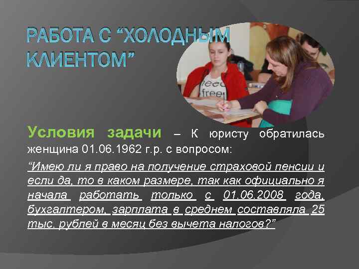 РАБОТА С “ХОЛОДНЫМ КЛИЕНТОМ” Условия задачи – К юристу обратилась женщина 01. 06. 1962