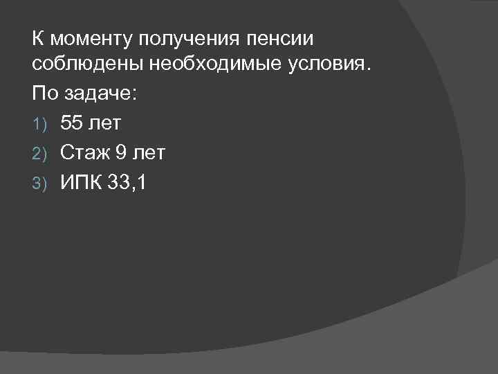 К моменту получения пенсии соблюдены необходимые условия. По задаче: 1) 55 лет 2) Стаж