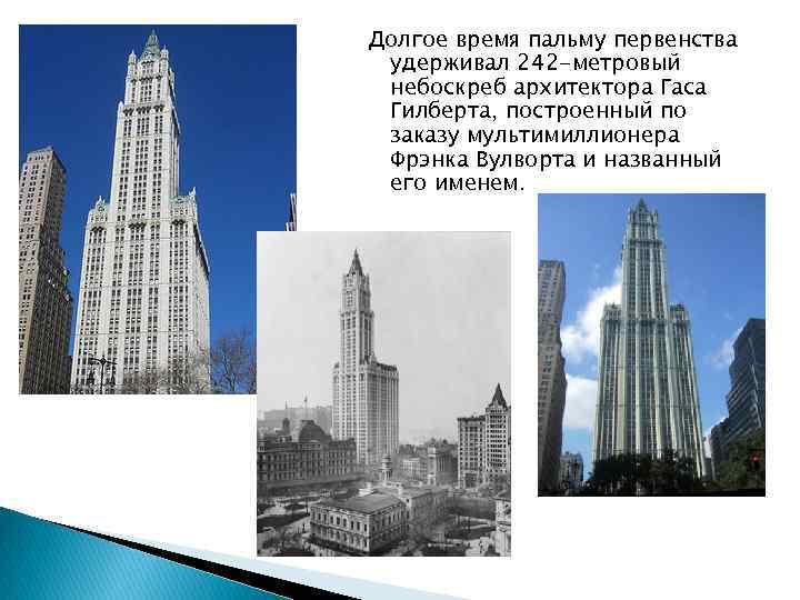 Долгое время пальму первенства удерживал 242 -метровый небоскреб архитектора Гаса Гилберта, построенный по заказу
