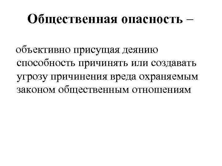 Общественная опасность – объективно присущая деянию способность причинять или создавать угрозу причинения вреда охраняемым