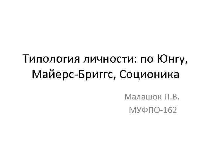 Типология личности: по Юнгу, Майерс-Бриггс, Соционика Малашок П. В. МУФПО-162 