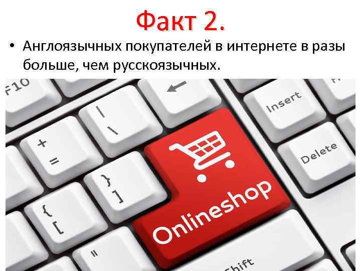 Факт 2. • Англоязычных покупателей в интернете в разы больше, чем русскоязычных. 