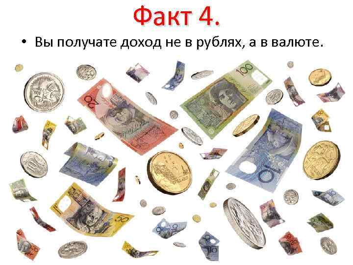Факт 4. • Вы получате доход не в рублях, а в валюте. 