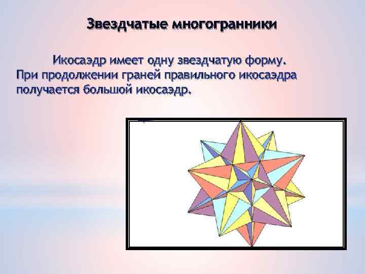 Звездчатые многогранники Икосаэдр имеет одну звездчатую форму. При продолжении граней правильного икосаэдра получается большой