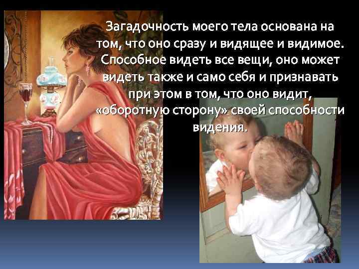 Загадочность моего тела основана на том, что оно сразу и видящее и видимое. Способное