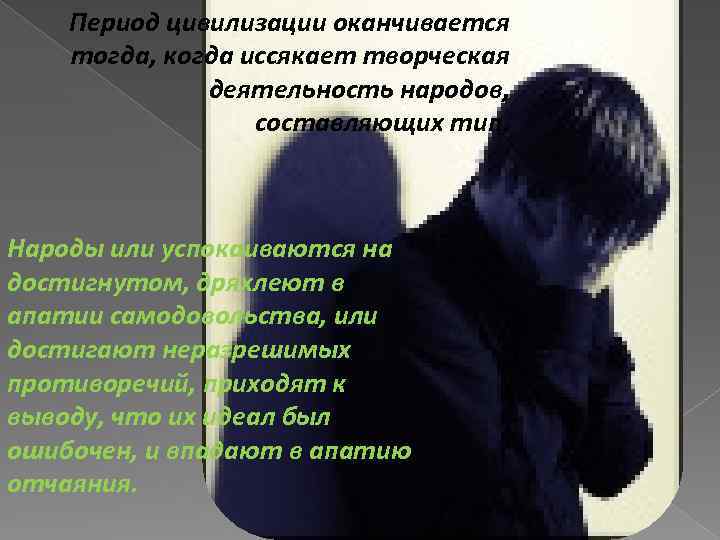 Период цивилизации оканчивается тогда, когда иссякает творческая деятельность народов, составляющих тип. Народы или успокаиваются