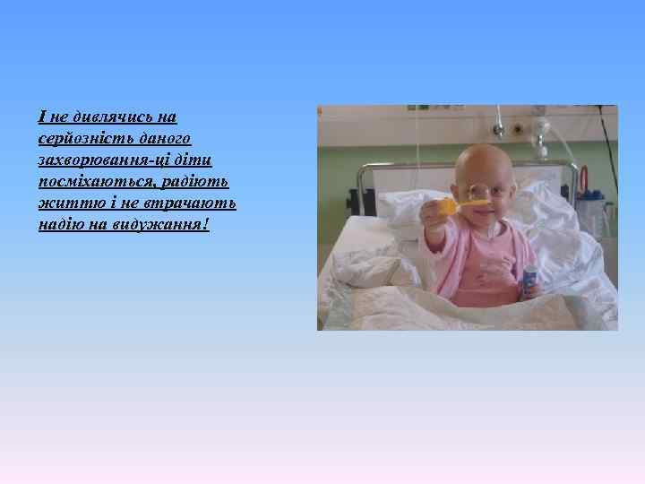 І не дивлячись на серйозність даного захворювання-ці діти посміхаються, радіють життю і не втрачають