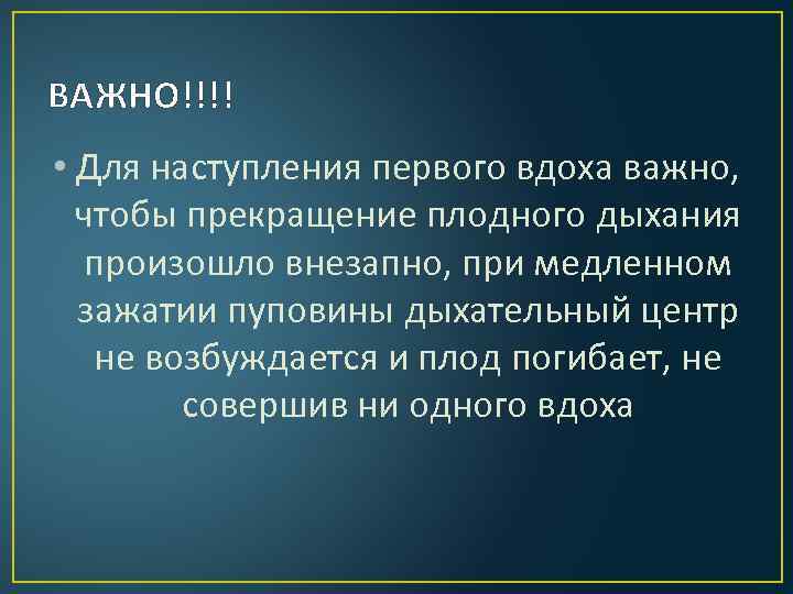 ВАЖНО!!!! • Для наступления первого вдоха важно, чтобы прекращение плодного дыхания произошло внезапно, при