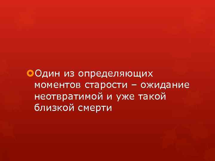  Один из определяющих моментов старости – ожидание неотвратимой и уже такой близкой смерти