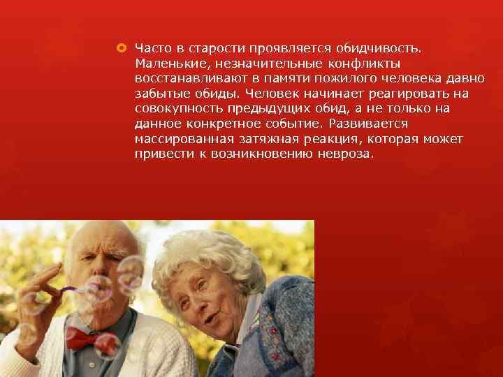  Часто в старости проявляется обидчивость. Маленькие, незначительные конфликты восстанавливают в памяти пожилого человека