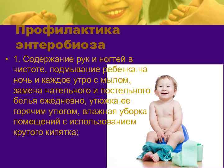 Профилактика энтеробиоза • 1. Содержание рук и ногтей в чистоте, подмывание ребенка на ночь