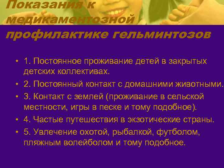 Показания к медикаментозной профилактике гельминтозов • 1. Постоянное проживание детей в закрытых детских коллективах.