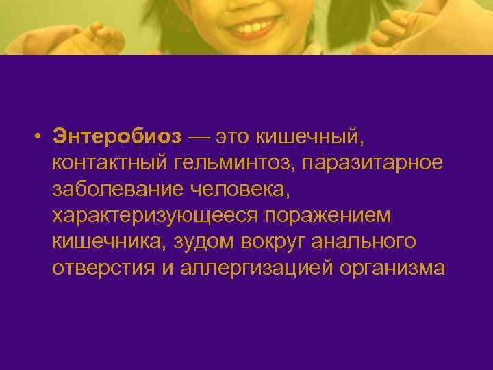  • Энтеробиоз — это кишечный, контактный гельминтоз, паразитарное заболевание человека, характеризующееся поражением кишечника,