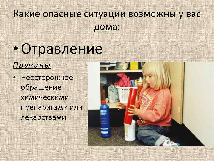 Какие опасные ситуации возможны у вас дома: • Отравление Причины • Неосторожное обращение химическими