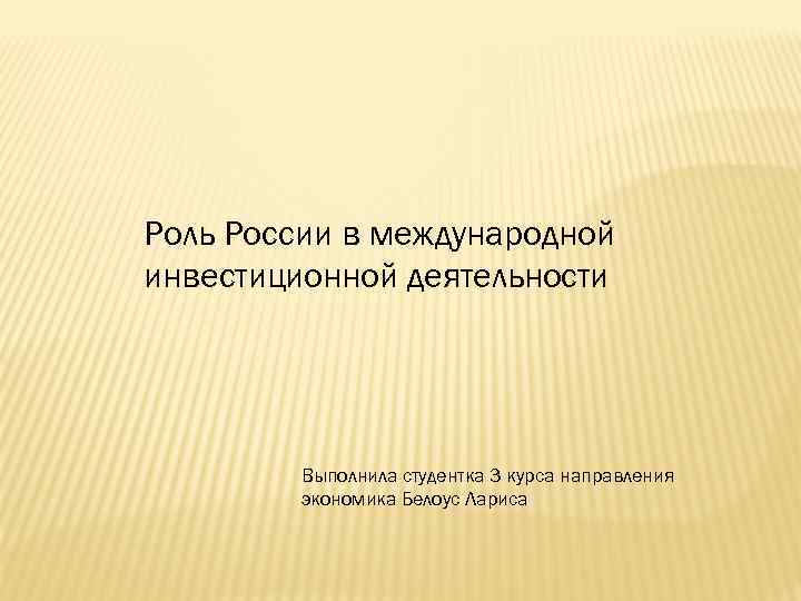 Роль России в международной инвестиционной деятельности Выполнила студентка 3 курса направления экономика Белоус Лариса