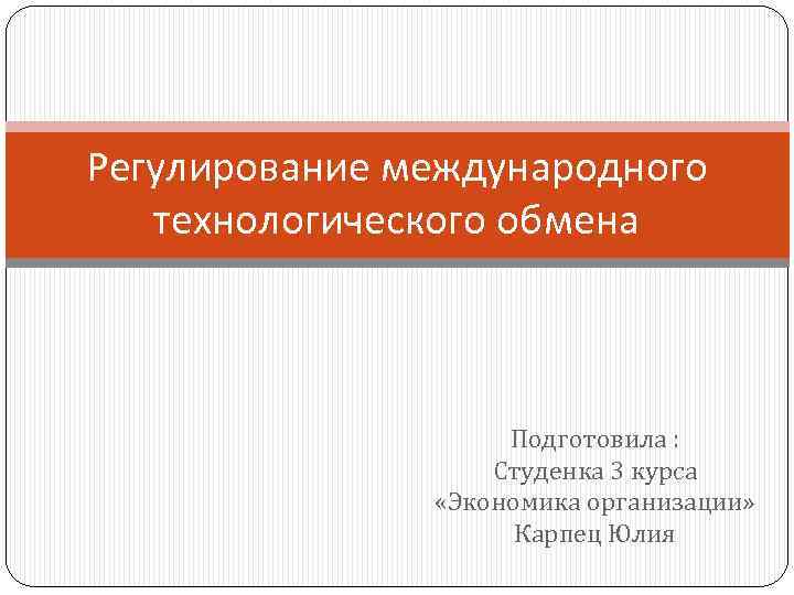 Регулирование международного технологического обмена Подготовила : Студенка 3 курса «Экономика организации» Карпец Юлия 