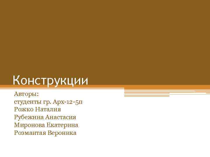 Конструкции Авторы: студенты гр. Арх-12 -5 п Рожко Наталия Рубежина Анастасия Миронова Екатерина Розмаитая