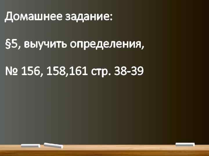 Домашнее задание: § 5, выучить определения, № 156, 158, 161 стр. 38 -39 