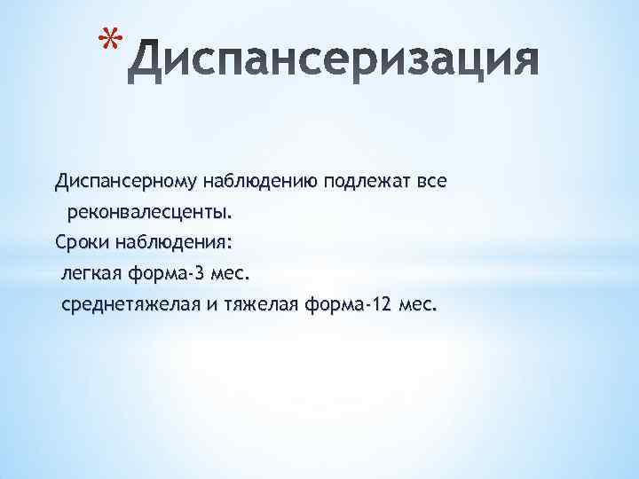 * Диспансерному наблюдению подлежат все реконвалесценты. Сроки наблюдения: легкая форма-3 мес. среднетяжелая и тяжелая